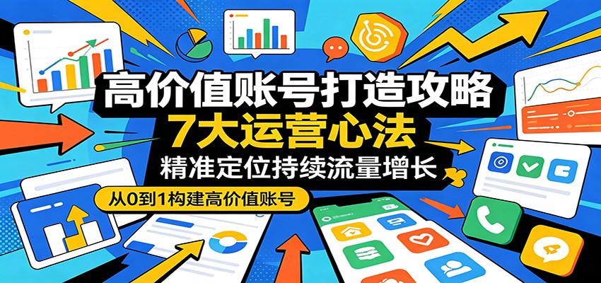 高价值账号打造攻略：7大运营心法，精准定位持续流量增长-AI学习资源网